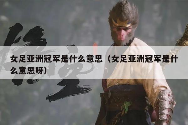 女足亚洲冠军是什么意思（女足亚洲冠军是什么意思呀）