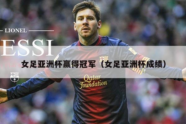 女足亚洲杯赢得冠军（女足亚洲杯成绩）