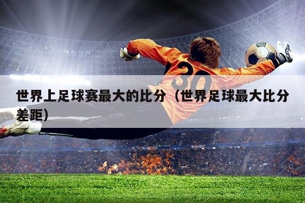 世界上足球赛最大的比分（世界足球最大比分差距）