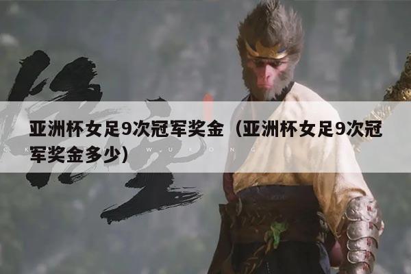 亚洲杯女足9次冠军奖金(亚洲杯女足9次冠军奖金多少)