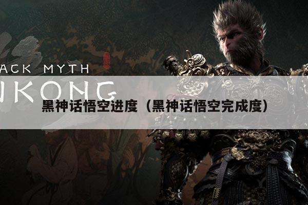 黑神话悟空进度（黑神话悟空完成度）