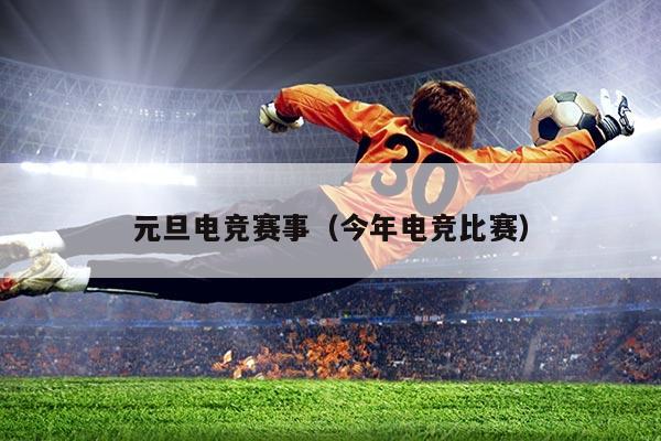 元旦电竞赛事(今年电竞比赛)