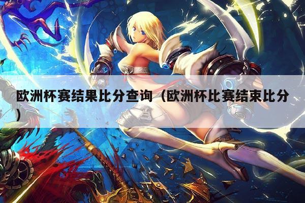 欧洲杯赛结果比分查询(欧洲杯比赛结束比分)