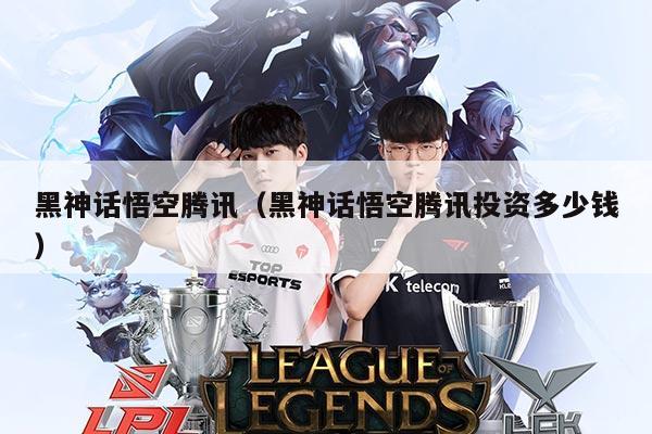 黑神话悟空腾讯（黑神话悟空腾讯投资多少钱）