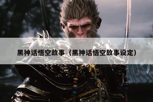 黑神话悟空故事（黑神话悟空故事设定）
