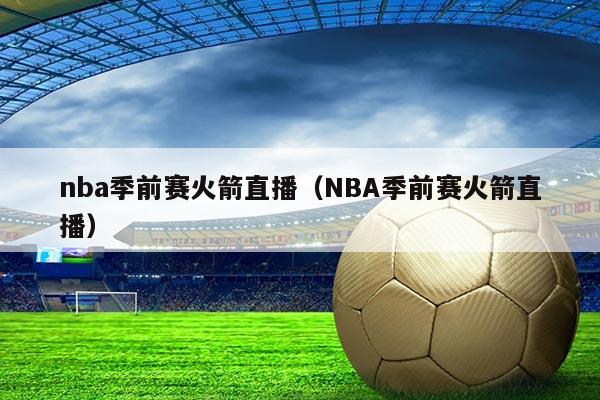 nba季前赛火箭直播(NBA季前赛火箭直播)