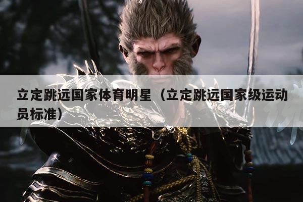 立定跳远国家体育明星(立定跳远国家级运动员标准)