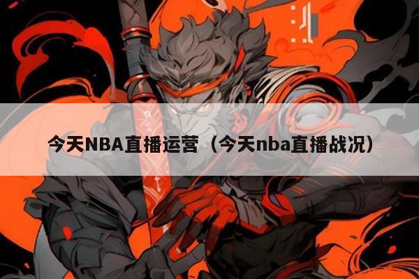 今天NBA直播运营（今天nba直播战况）