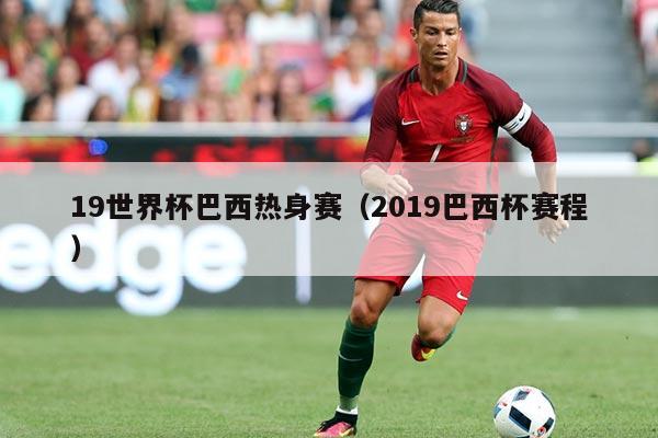 19世界杯巴西热身赛(2019巴西杯赛程)