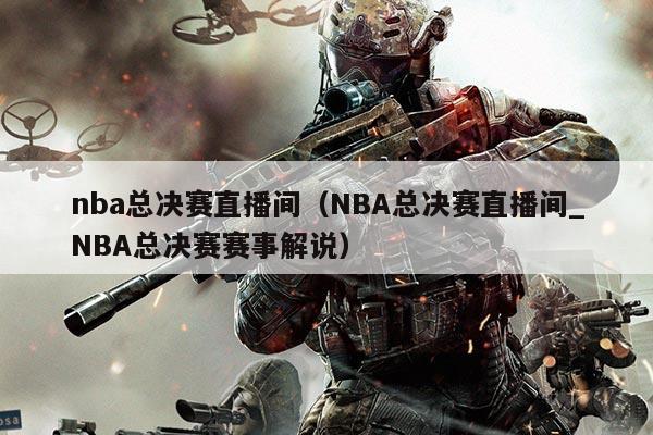 nba总决赛直播间(NBA总决赛直播间_NBA总决赛赛事解说)