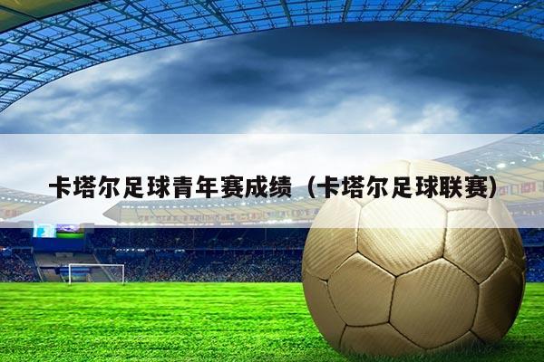 卡塔尔足球青年赛成绩（卡塔尔足球联赛）