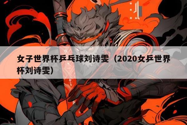 女子世界杯乒乓球刘诗雯（2020女乒世界杯刘诗雯）