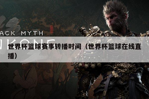 世界杯篮球赛事转播时间（世界杯篮球在线直播）