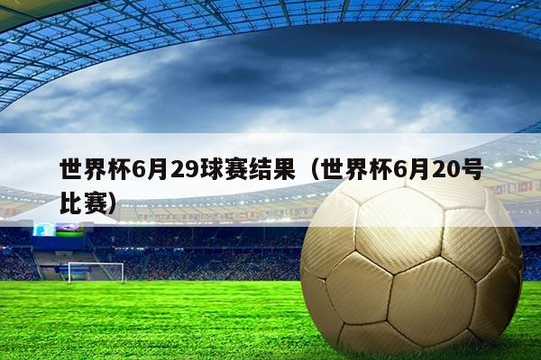 世界杯6月29球赛结果（世界杯6月20号比赛）