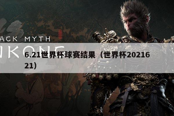 6.21世界杯球赛结果（世界杯2021621）