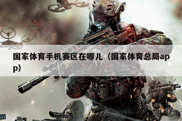 国家体育手机赛区在哪儿（国家体育总局app）