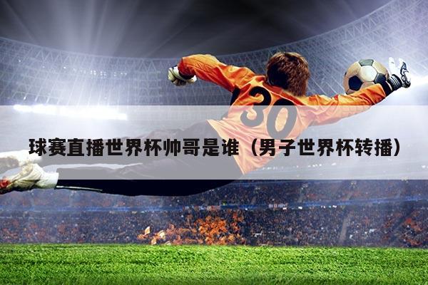 球赛直播世界杯帅哥是谁（男子世界杯转播）